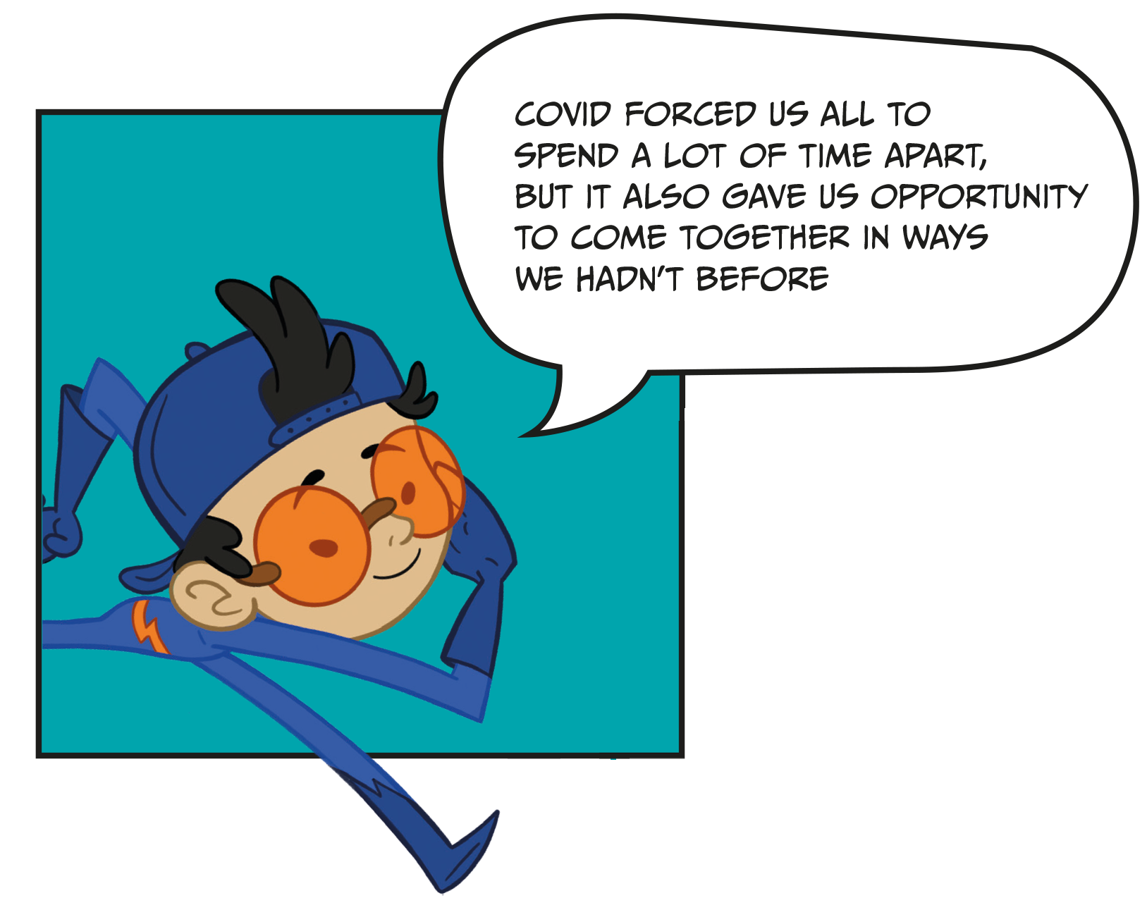 Image with text. Cartoon drawing of a superhero character saying "Covid forced us all to spend a lot of time apart, but it also gave us opportunity to come together in ways we hadn't before".